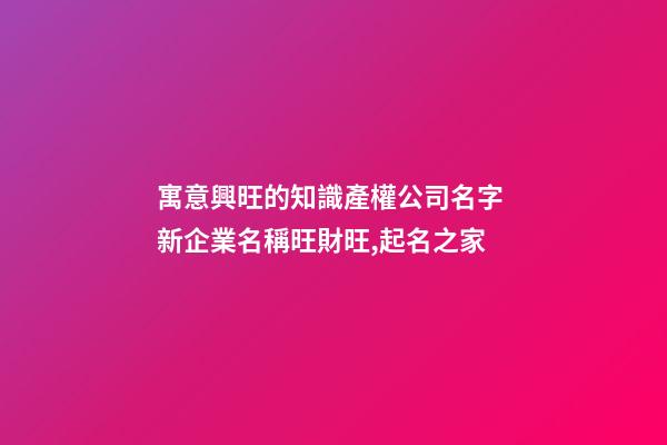 寓意興旺的知識產權公司名字 新企業名稱旺財旺,起名之家-第1張-公司起名-玄機派